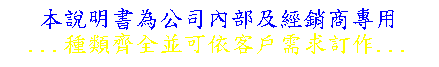 文字方塊: 本說明書為公司內部及經銷商專用
...種類齊全並可依客戶需求訂作...